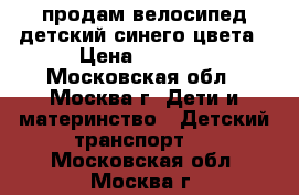 продам велосипед детский синего цвета › Цена ­ 5 000 - Московская обл., Москва г. Дети и материнство » Детский транспорт   . Московская обл.,Москва г.